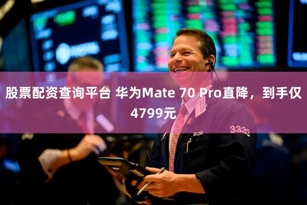 股票配资查询平台 华为Mate 70 Pro直降,到手仅4799元