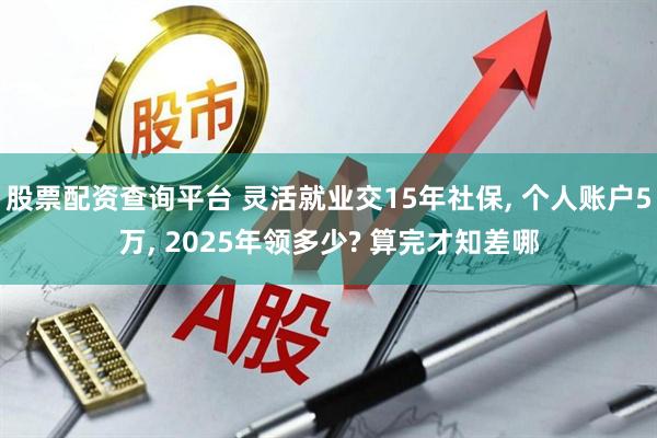 股票配资查询平台 灵活就业交15年社保, 个人账户5万, 2025年领多少? 算完才知差哪