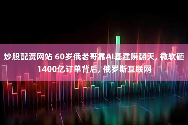炒股配资网站 60岁俄老哥靠AI基建赚翻天, 微软砸1400亿订单背后, 俄罗斯互联网
