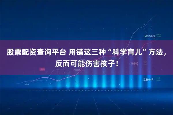 股票配资查询平台 用错这三种“科学育儿”方法，反而可能伤害孩子！