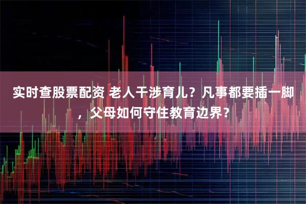 实时查股票配资 老人干涉育儿?凡事都要插一脚,父母如何守住教育边界?
