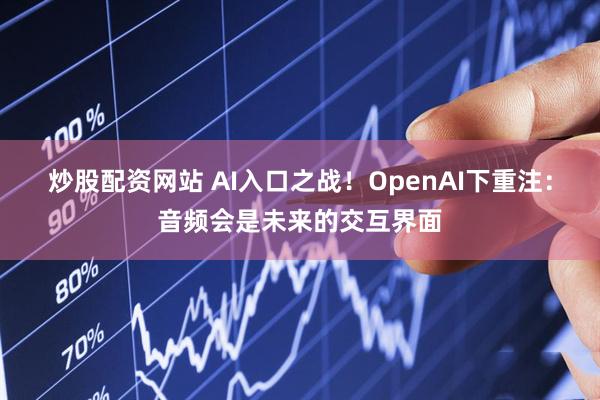 炒股配资网站 AI入口之战！OpenAI下重注：音频会是未来的交互界面