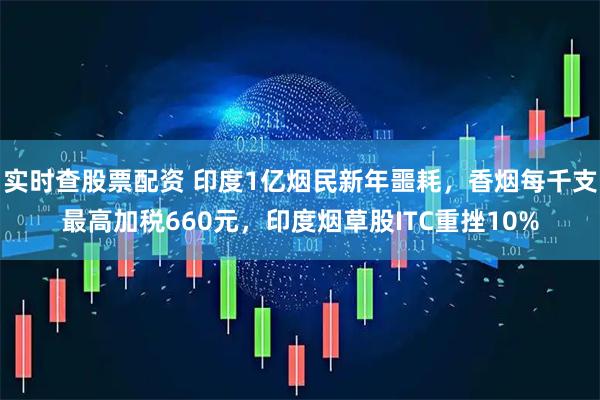 实时查股票配资 印度1亿烟民新年噩耗,香烟每千支最高加税660元,印度烟草股ITC重挫10%